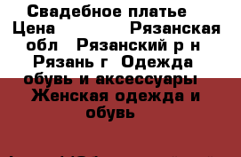 Свадебное платье  › Цена ­ 17 000 - Рязанская обл., Рязанский р-н, Рязань г. Одежда, обувь и аксессуары » Женская одежда и обувь   